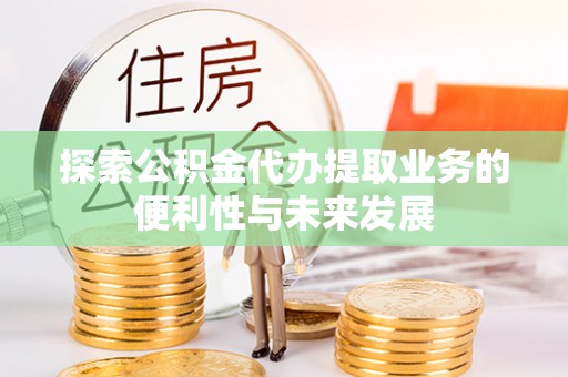 兴安探索公积金代办提取业务的便利性与未来发展