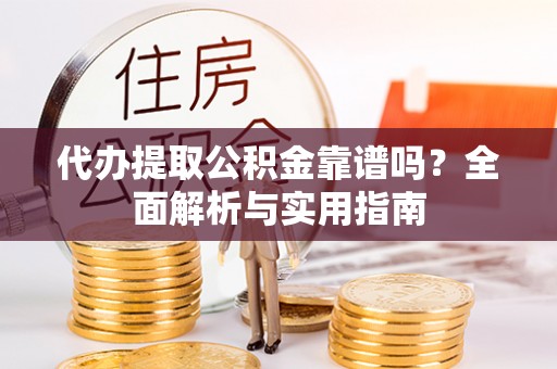 兴安代办提取公积金靠谱吗？全面解析与实用指南