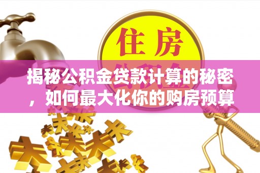 兴安揭秘公积金贷款计算的秘密，如何最大化你的购房预算