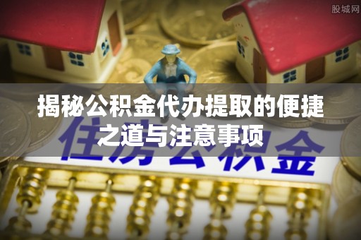 兴安揭秘公积金代办提取的便捷之道与注意事项