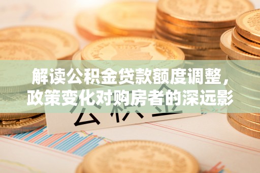 兴安解读公积金贷款额度调整，政策变化对购房者的深远影响