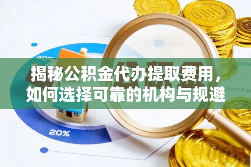 兴安揭秘公积金代办提取费用，如何选择可靠的机构与规避潜在风险