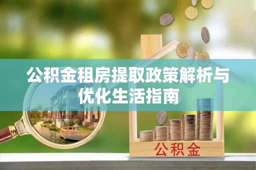 兴安公积金租房提取政策解析与优化生活指南