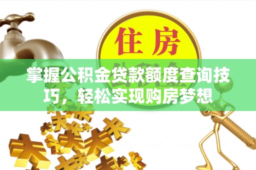 兴安掌握公积金贷款额度查询技巧，轻松实现购房梦想