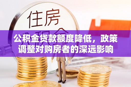 兴安公积金贷款额度降低，政策调整对购房者的深远影响