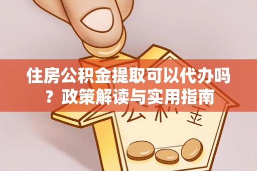 兴安住房公积金提取可以代办吗？政策解读与实用指南