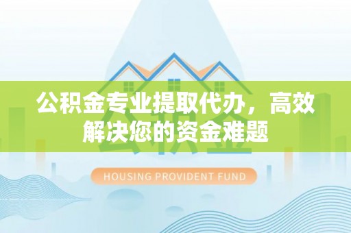 兴安公积金专业提取代办，高效解决您的资金难题