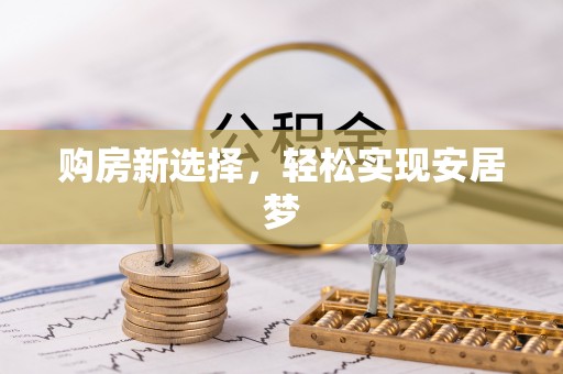 兴安购房新选择，轻松实现安居梦
