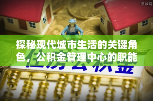 兴安探秘现代城市生活的关键角色，公积金管理中心的职能与影响