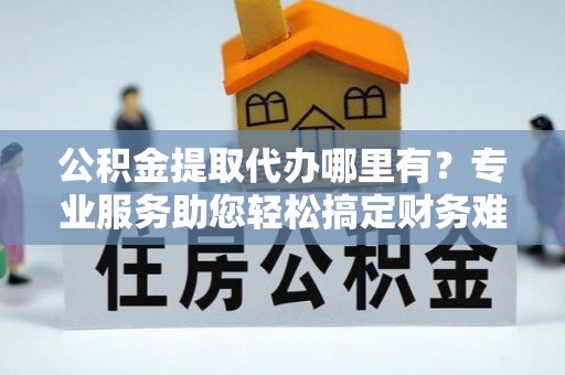 兴安公积金提取代办哪里有？专业服务助您轻松搞定财务难题