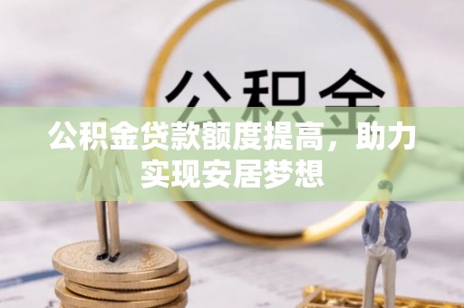 兴安公积金贷款额度提高，助力实现安居梦想