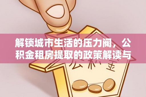 兴安解锁城市生活的压力阀，公积金租房提取的政策解读与实践指南