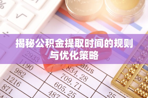 兴安揭秘公积金提取时间的规则与优化策略