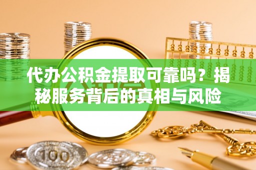 兴安代办公积金提取可靠吗？揭秘服务背后的真相与风险