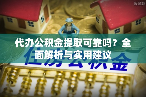 兴安代办公积金提取可靠吗？全面解析与实用建议