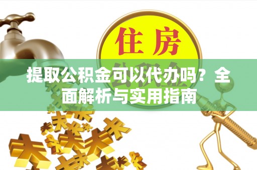 兴安提取公积金可以代办吗？全面解析与实用指南