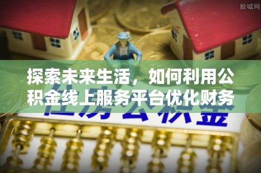兴安探索未来生活，如何利用公积金线上服务平台优化财务管理