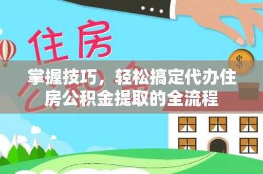 兴安掌握技巧，轻松搞定代办住房公积金提取的全流程
