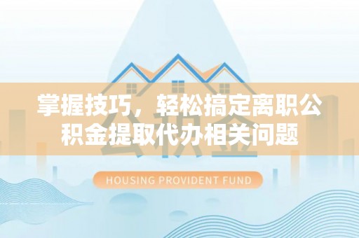 兴安掌握技巧，轻松搞定离职公积金提取代办相关问题