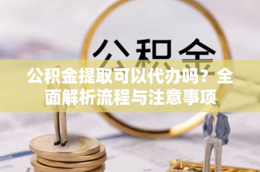 兴安公积金提取可以代办吗？全面解析流程与注意事项