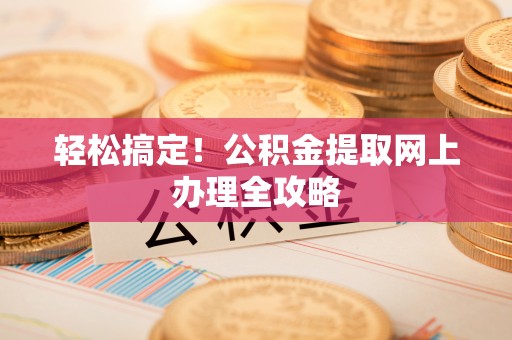 兴安轻松搞定！公积金提取网上办理全攻略