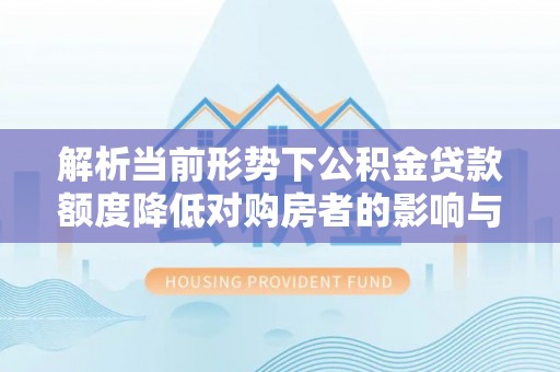 兴安解析当前形势下公积金贷款额度降低对购房者的影响与应对策略