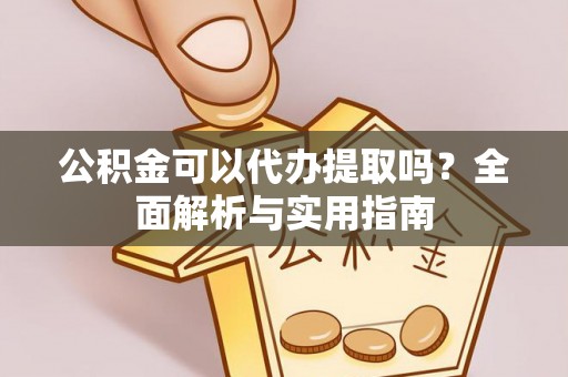 兴安公积金可以代办提取吗？全面解析与实用指南
