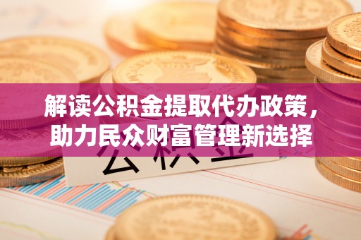 兴安解读公积金提取代办政策，助力民众财富管理新选择