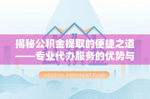 兴安揭秘公积金提取的便捷之道——专业代办服务的优势与选择