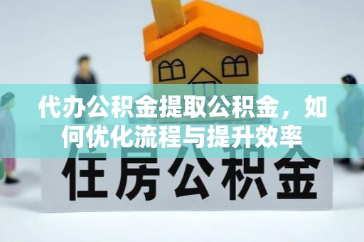 兴安代办公积金提取公积金，如何优化流程与提升效率