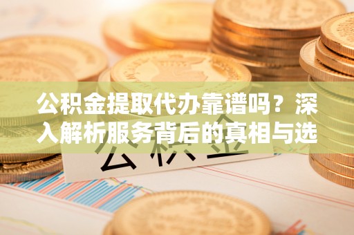 兴安公积金提取代办靠谱吗？深入解析服务背后的真相与选择指南