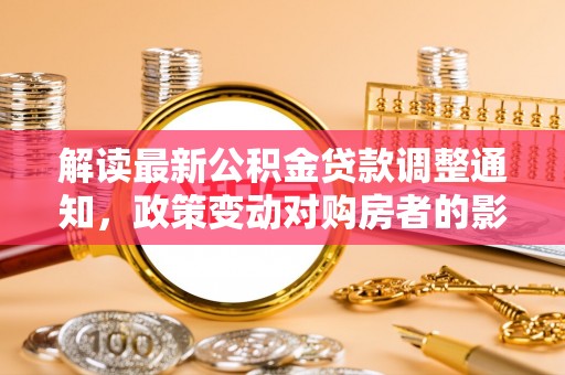 兴安解读最新公积金贷款调整通知，政策变动对购房者的影响