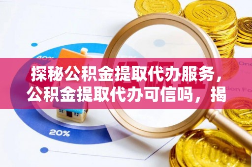 兴安探秘公积金提取代办服务，公积金提取代办可信吗，揭秘真相与选择指南