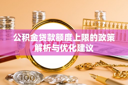 兴安公积金贷款额度上限的政策解析与优化建议