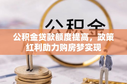 兴安公积金贷款额度提高，政策红利助力购房梦实现