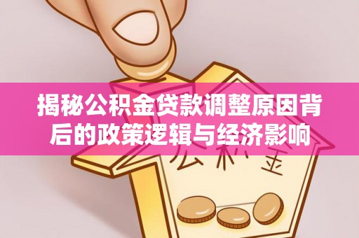兴安揭秘公积金贷款调整原因背后的政策逻辑与经济影响