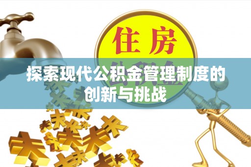 兴安探索现代公积金管理制度的创新与挑战