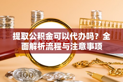 兴安提取公积金可以代办吗？全面解析流程与注意事项