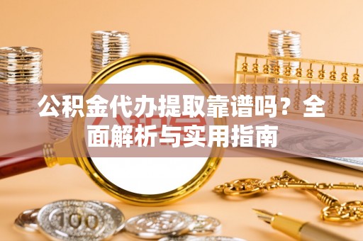 兴安公积金代办提取靠谱吗？全面解析与实用指南