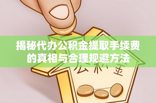 兴安揭秘代办公积金提取手续费的真相与合理规避方法