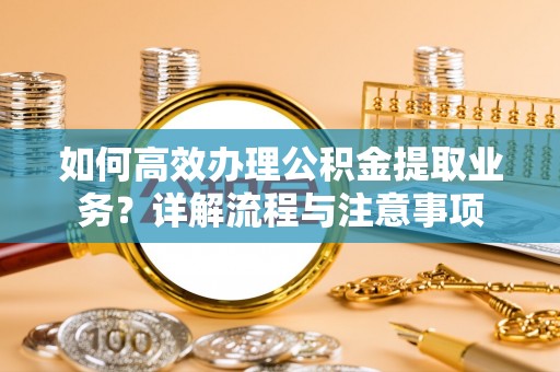 兴安如何高效办理公积金提取业务？详解流程与注意事项