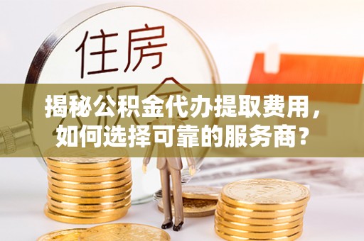 兴安揭秘公积金代办提取费用，如何选择可靠的服务商？