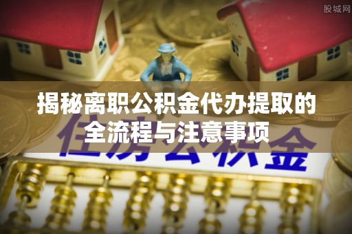 兴安揭秘离职公积金代办提取的全流程与注意事项