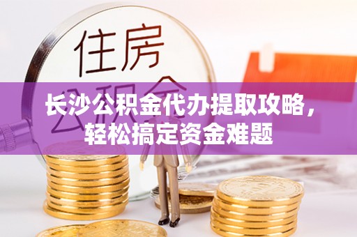 兴安长沙公积金代办提取攻略，轻松搞定资金难题
