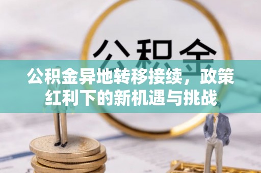 兴安公积金异地转移接续，政策红利下的新机遇与挑战