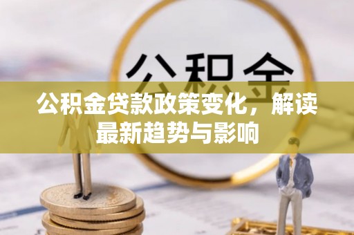 兴安公积金贷款政策变化，解读最新趋势与影响