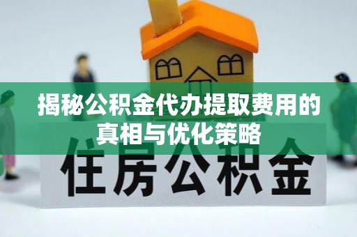 兴安揭秘公积金代办提取费用的真相与优化策略