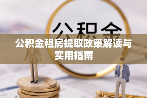 兴安公积金租房提取政策解读与实用指南