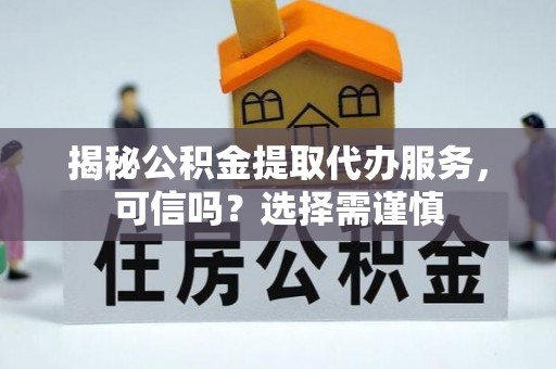 兴安揭秘公积金提取代办服务，可信吗？选择需谨慎