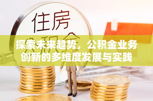兴安探索未来趋势，公积金业务创新的多维度发展与实践